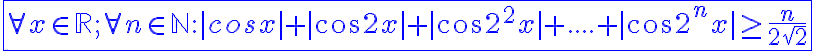 6$\fbox{\blue\forall{x}\in\mathbb{R};\forall{n}\in\mathbb{N} :|cosx|+|cos2x|+|cos2^2x|+....+|cos2^nx| \ge \frac{n}{2\sqrt{2}}}